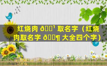 红烧肉 🌹 取名字（红烧肉取名字 🐶 大全四个字）